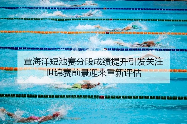 覃海洋短池赛分段成绩提升引发关注 世锦赛前景迎来重新评估