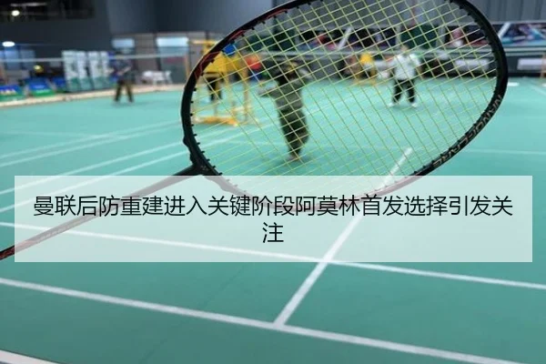 曼联后防重建进入关键阶段阿莫林首发选择引发关注