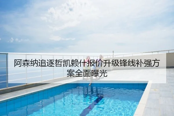 阿森纳追逐哲凯赖什报价升级锋线补强方案全面曝光