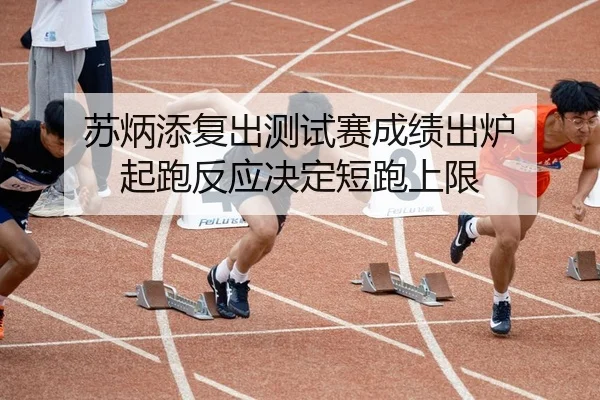 苏炳添复出测试赛成绩出炉 起跑反应决定短跑上限