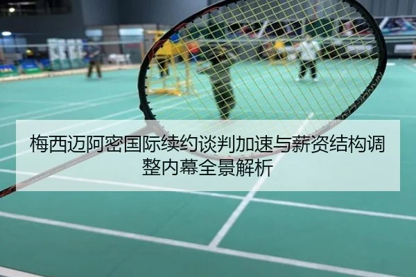 梅西迈阿密国际续约谈判加速与薪资结构调整内幕全景解析